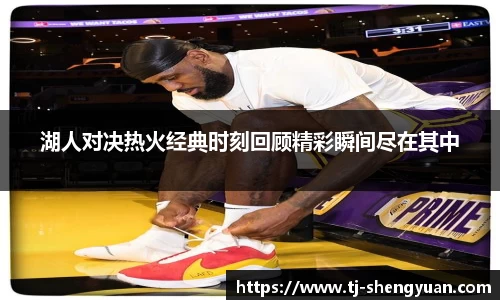 湖人对决热火经典时刻回顾精彩瞬间尽在其中