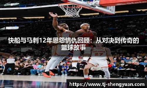 快船与马刺12年恩怨情仇回顾：从对决到传奇的篮球故事