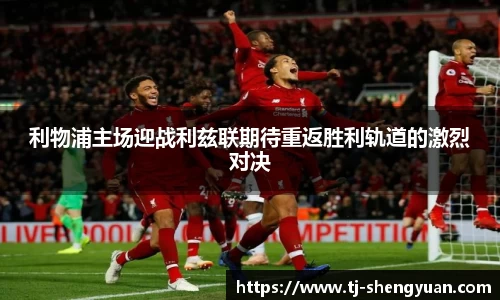 利物浦主场迎战利兹联期待重返胜利轨道的激烈对决