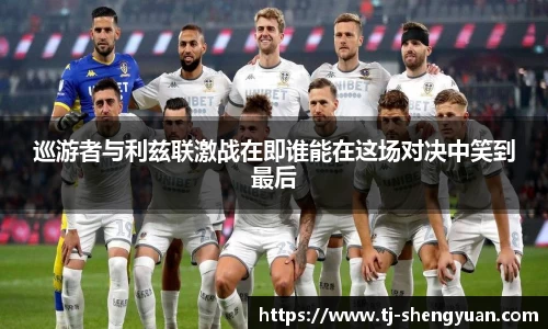 巡游者与利兹联激战在即谁能在这场对决中笑到最后