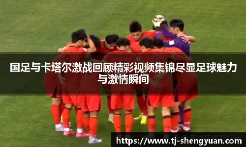 国足与卡塔尔激战回顾精彩视频集锦尽显足球魅力与激情瞬间