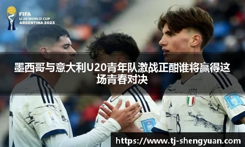 墨西哥与意大利U20青年队激战正酣谁将赢得这场青春对决