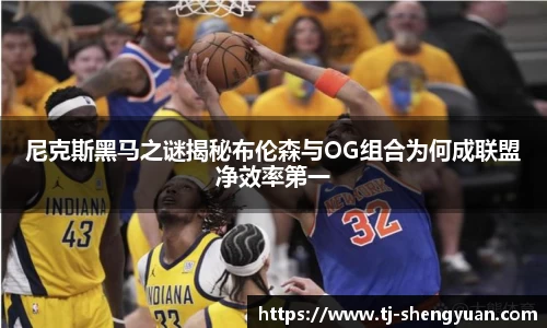 尼克斯黑马之谜揭秘布伦森与OG组合为何成联盟净效率第一