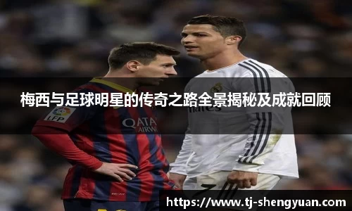 梅西与足球明星的传奇之路全景揭秘及成就回顾