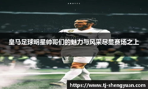 皇马足球明星帅哥们的魅力与风采尽显赛场之上