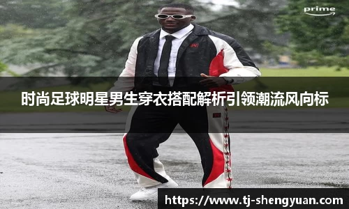 时尚足球明星男生穿衣搭配解析引领潮流风向标
