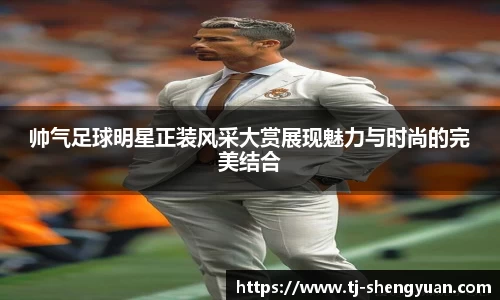 帅气足球明星正装风采大赏展现魅力与时尚的完美结合