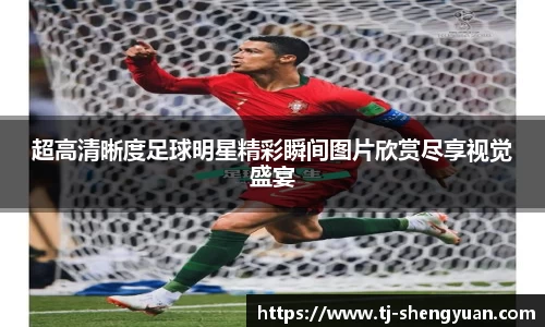 超高清晰度足球明星精彩瞬间图片欣赏尽享视觉盛宴