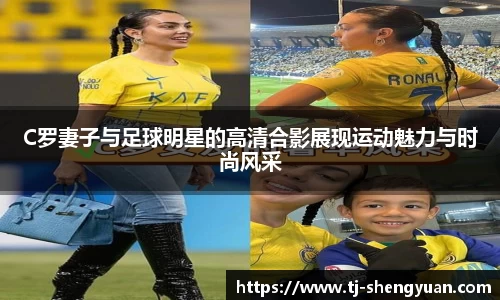 C罗妻子与足球明星的高清合影展现运动魅力与时尚风采